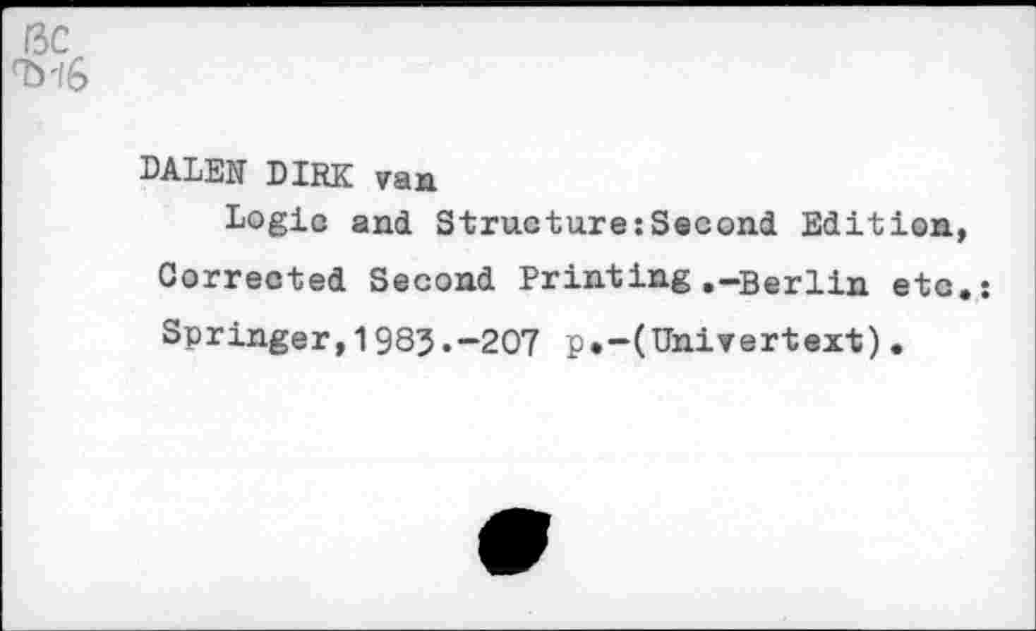 ﻿DALEN DIRK van
Logic and Structure:Second Edition, Corrected Second Printing .-Berlin etc.: Springer,1983.-207 p.-(Univertext).